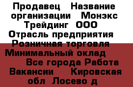 Продавец › Название организации ­ Монэкс Трейдинг, ООО › Отрасль предприятия ­ Розничная торговля › Минимальный оклад ­ 11 000 - Все города Работа » Вакансии   . Кировская обл.,Лосево д.